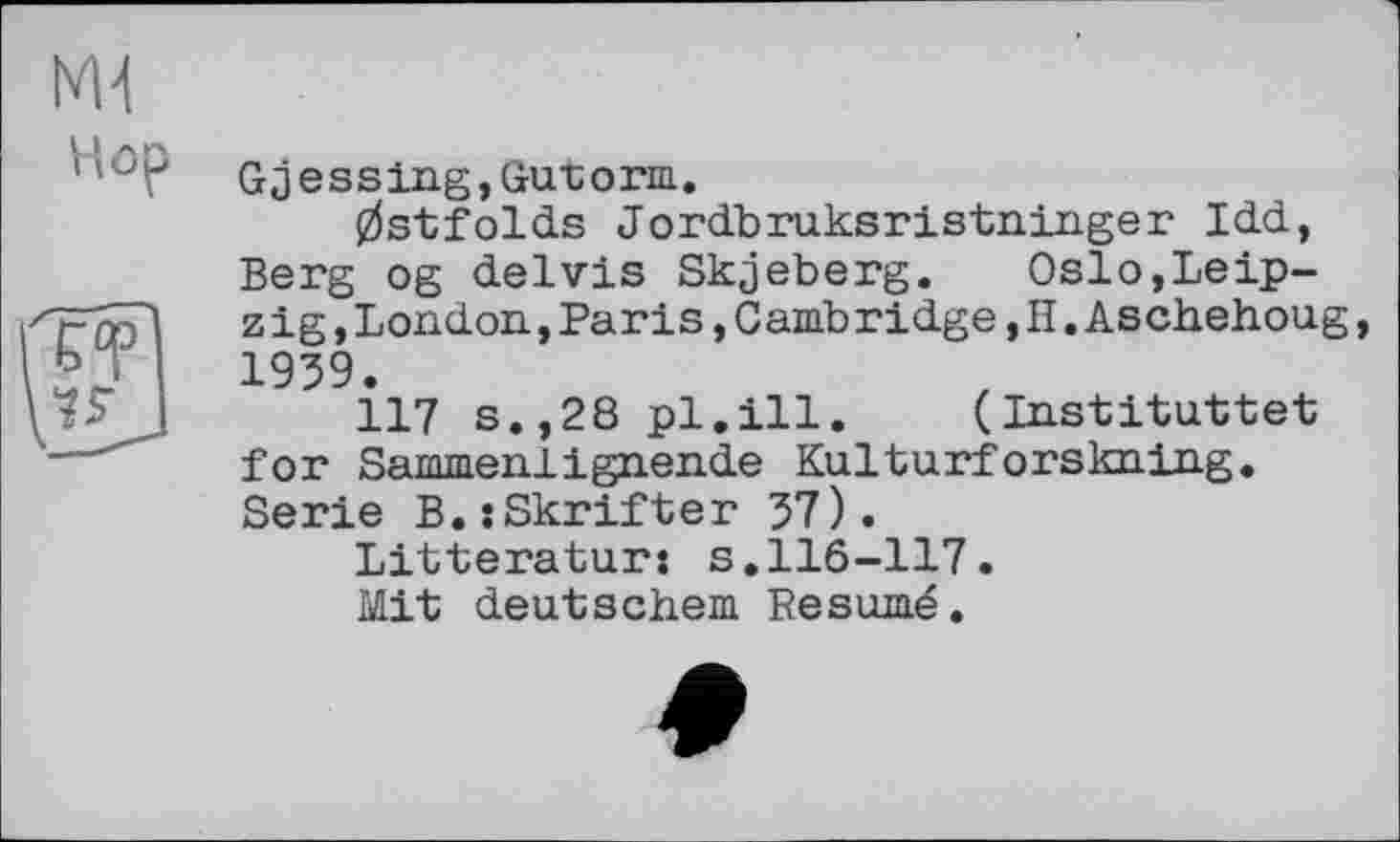 ﻿Md
Hop
Gjessing,üurorm.
0stfolds Jordbruksristninger Idd, Berg og delvis Skjeberg. Oslo,Leipzig , London, Par is, C amb ridge, II. As chehoug, 1939.
117 s.,28 pl.ill. (Instituttet for Sammenlignende Kulturforskning. Serie B.sSkrifter 37).
Litteratur: s.116-117.
Mit deutschem Kesumé.